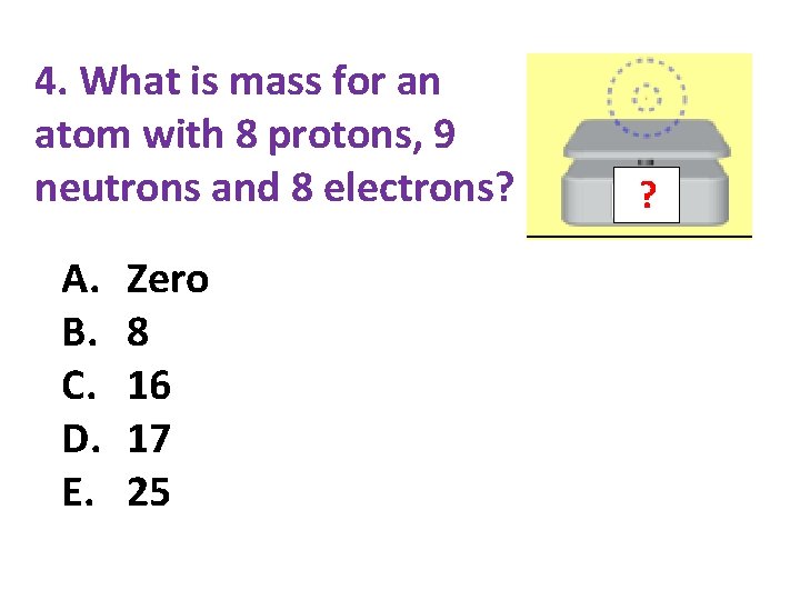 4. What is mass for an atom with 8 protons, 9 neutrons and 8