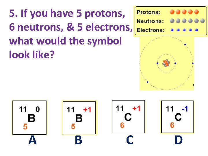 5. If you have 5 protons, 6 neutrons, & 5 electrons, what would the