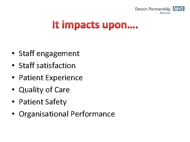 It impacts upon…. • • • Staff engagement Staff satisfaction Patient Experience Quality of
