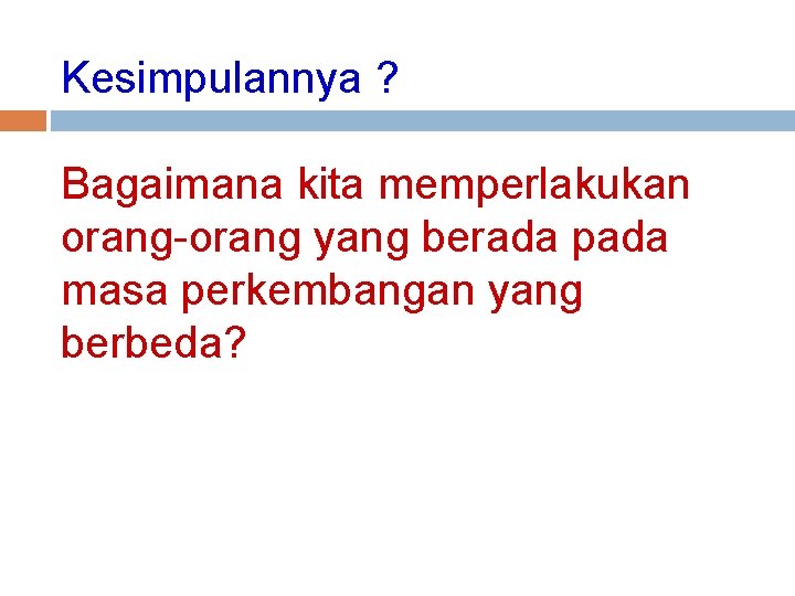 Kesimpulannya ? Bagaimana kita memperlakukan orang-orang yang berada pada masa perkembangan yang berbeda? Kesimpulannya ? Bagaimana kita memperlakukan orang-orang yang berada pada masa perkembangan yang berbeda?