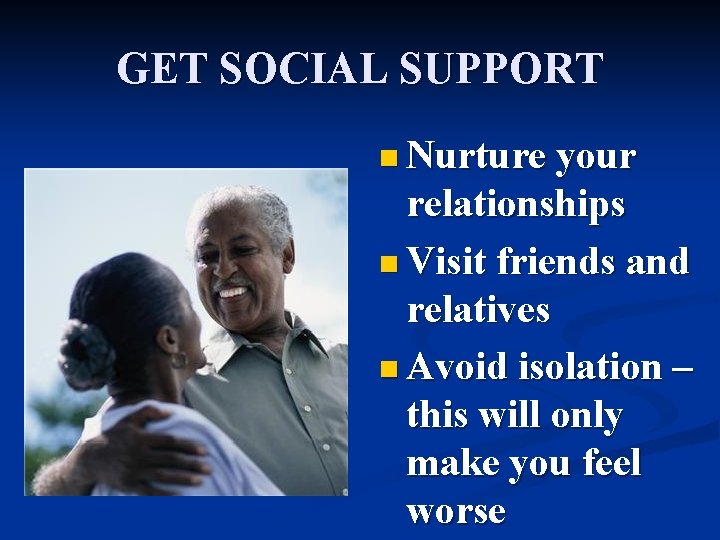 GET SOCIAL SUPPORT n Nurture your relationships n Visit friends and relatives n Avoid
