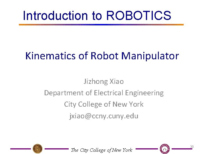 Introduction to ROBOTICS Kinematics of Robot Manipulator Jizhong Xiao Department of Electrical Engineering City Introduction to ROBOTICS Kinematics of Robot Manipulator Jizhong Xiao Department of Electrical Engineering City