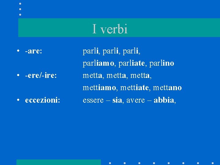 I verbi • -are: • -ere/-ire: • eccezioni: parli, parliamo, parliate, parlino metta, mettiamo,