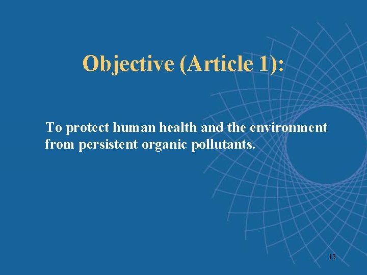 Objective (Article 1): To protect human health and the environment from persistent organic pollutants. Objective (Article 1): To protect human health and the environment from persistent organic pollutants.