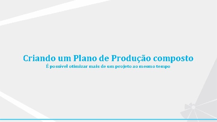 Criando um Plano de Produção composto É possível otimizar mais de um projeto ao