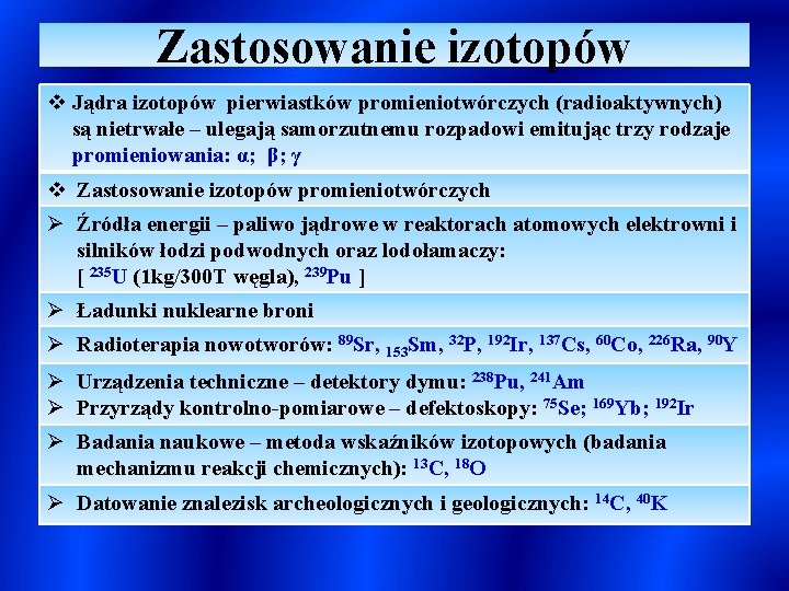 Zastosowanie izotopów v Jądra izotopów pierwiastków promieniotwórczych (radioaktywnych) są nietrwałe – ulegają samorzutnemu rozpadowi