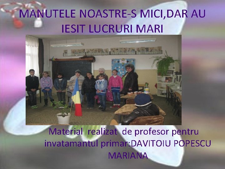 MANUTELE NOASTRE-S MICI, DAR AU IESIT LUCRURI MARI Material realizat de profesor pentru invatamantul