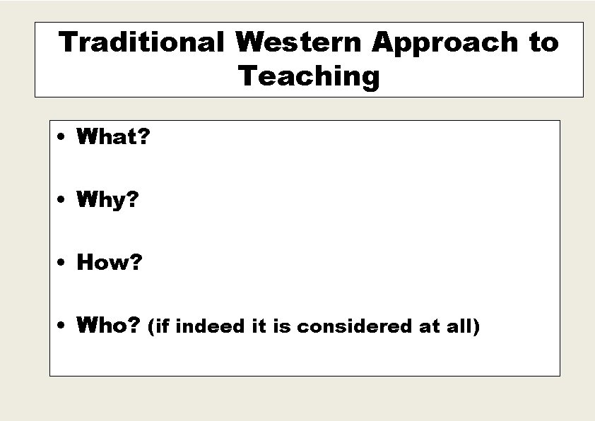 Traditional Western Approach to Teaching • What? • Why? • How? • Who? (if