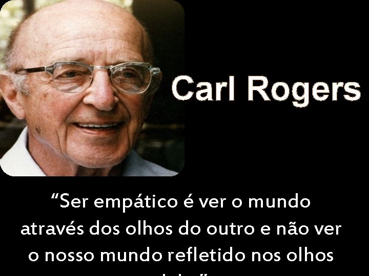 Carl Rogers “Ser empático é ver o mundo através dos olhos do outro e
