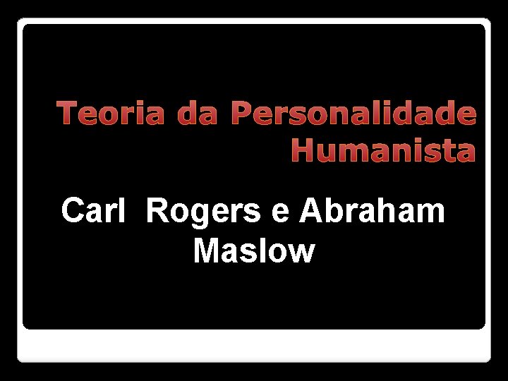 Teoria da Personalidade Humanista Carl Rogers e Abraham Maslow 