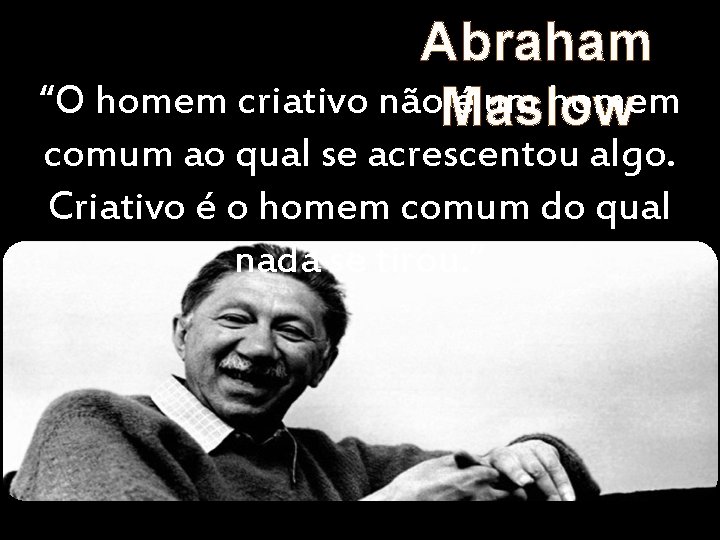 Abraham “O homem criativo não. Maslow é um homem comum ao qual se acrescentou
