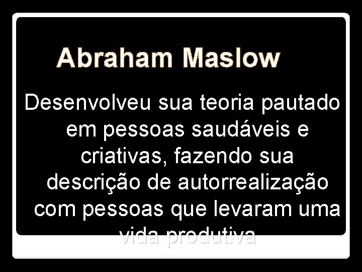 Abraham Maslow Desenvolveu sua teoria pautado em pessoas saudáveis e criativas, fazendo sua descrição