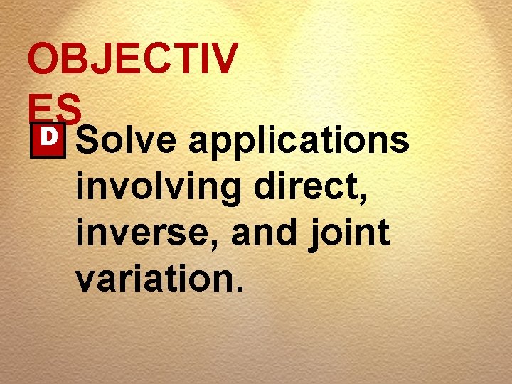 OBJECTIV ES D Solve applications involving direct, inverse, and joint variation. 