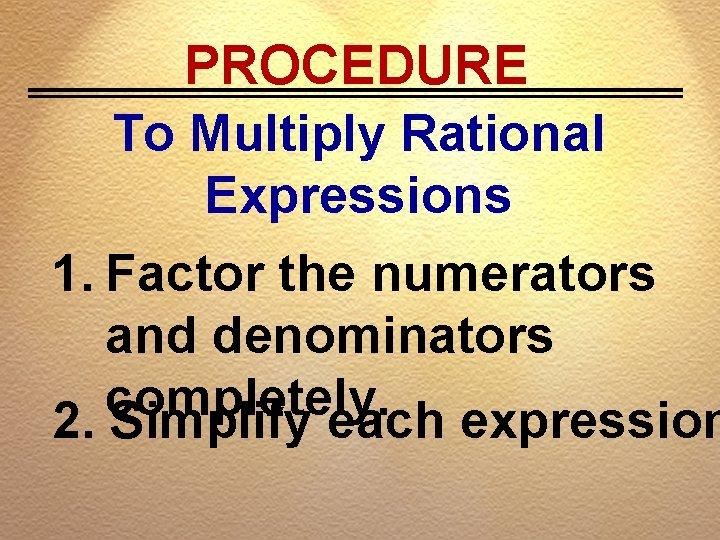 PROCEDURE To Multiply Rational Expressions 1. Factor the numerators and denominators completely. 2. Simplify