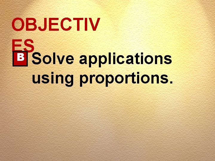 OBJECTIV ES B Solve applications using proportions. 