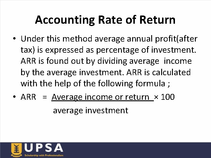 Accounting Rate of Return • Under this method average annual profit(after tax) is expressed