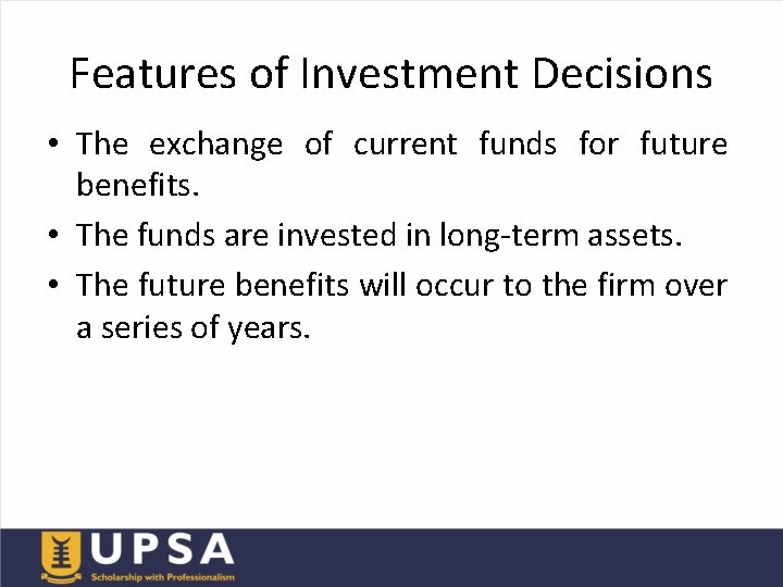 Features of Investment Decisions • The exchange of current funds for future benefits. •