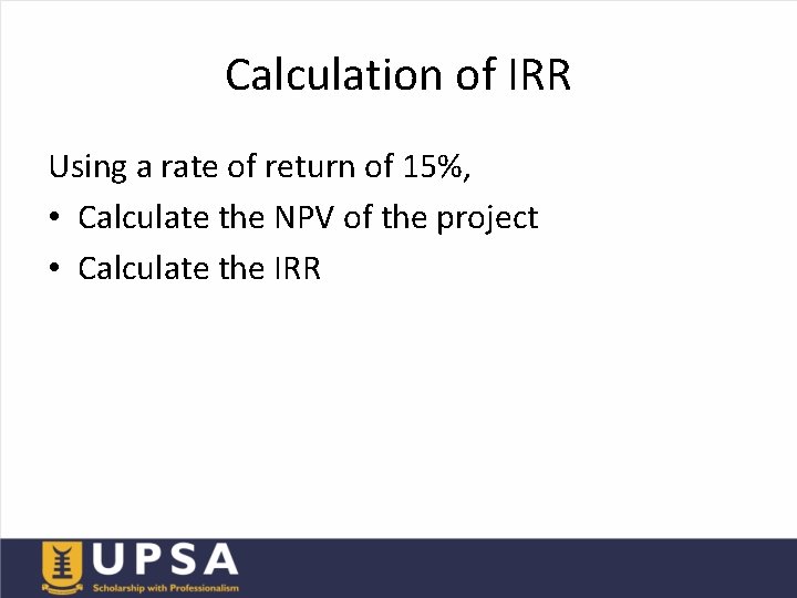 Calculation of IRR Using a rate of return of 15%, • Calculate the NPV