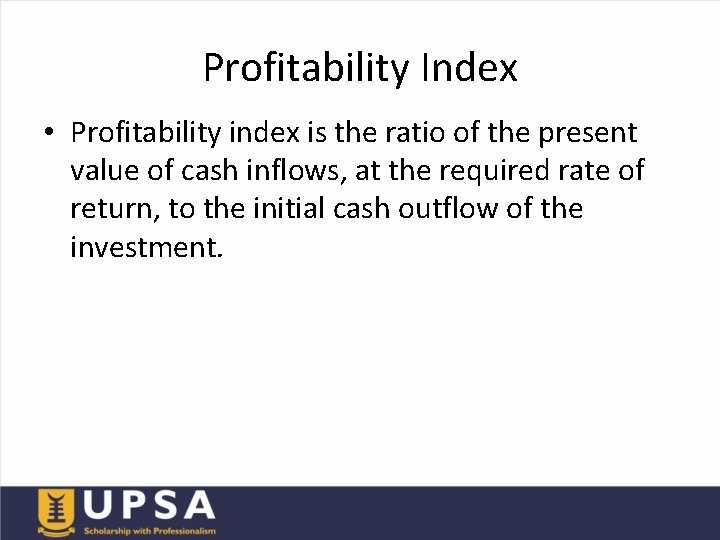 Profitability Index • Profitability index is the ratio of the present value of cash
