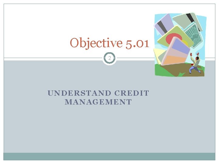 Objective 5. 01 2 UNDERSTAND CREDIT MANAGEMENT 