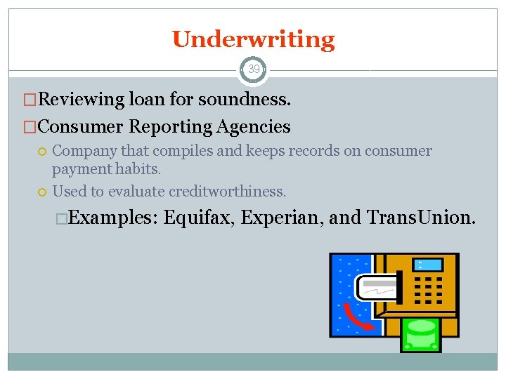 Underwriting 39 �Reviewing loan for soundness. �Consumer Reporting Agencies Company that compiles and keeps