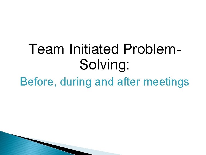 Team Initiated Problem. Solving: Before, during and after meetings 