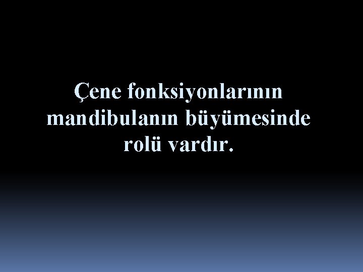 Çene fonksiyonlarının mandibulanın büyümesinde rolü vardır. 