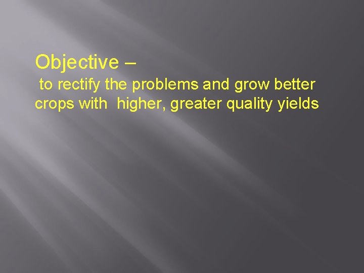 Objective – to rectify the problems and grow better crops with higher, greater quality