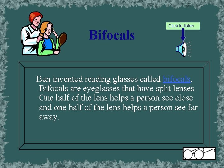 Bifocals Click to listen Ben invented reading glasses called bifocals. Bifocals are eyeglasses that