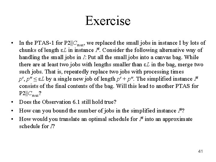 Exercise • In the PTAS-1 for P 2||Cmax, we replaced the small jobs in