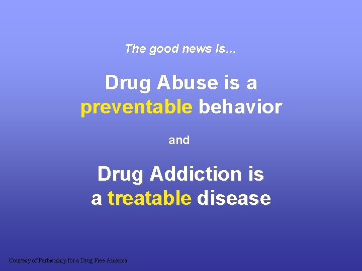 The good news is… Drug Abuse is a preventable behavior and Drug Addiction is