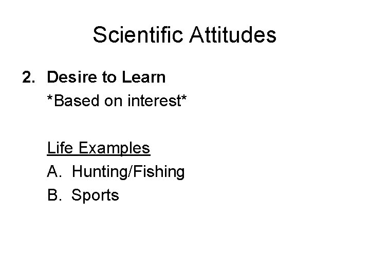 Scientific Attitudes 2. Desire to Learn *Based on interest* Life Examples A. Hunting/Fishing B.