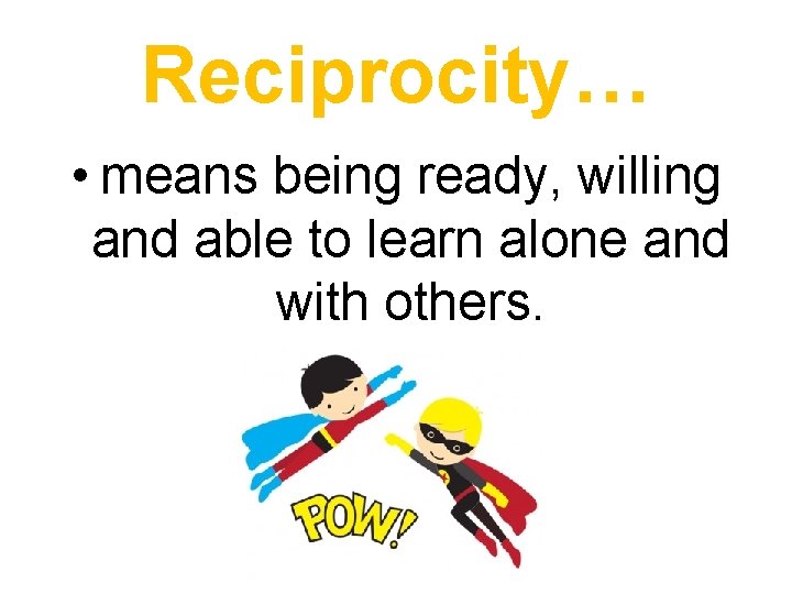 Reciprocity… • means being ready, willing and able to learn alone and with others.