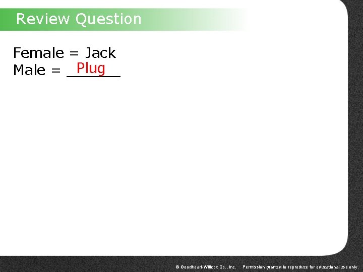 Review Question Female = Jack Plug Male = ______ © Goodheart-Willcox Co. , Inc.