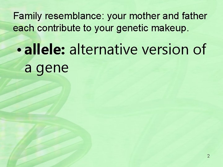 Family resemblance: your mother and father each contribute to your genetic makeup. • allele: