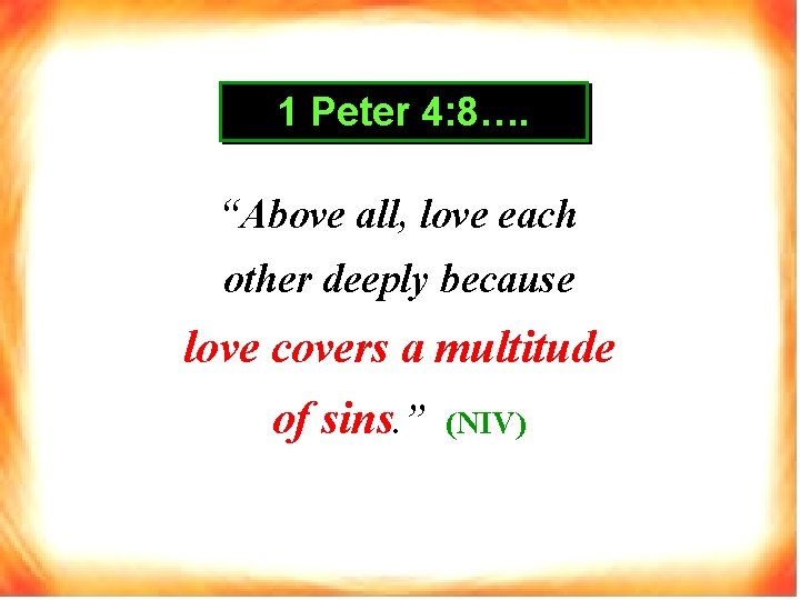 1 Peter 4: 8…. “Above all, love each other deeply because love covers a