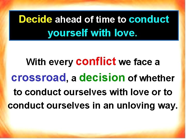 Decide ahead of time to conduct yourself with love. With every conflict we face