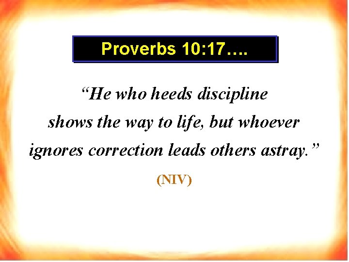 Proverbs 10: 17…. “He who heeds discipline shows the way to life, but whoever