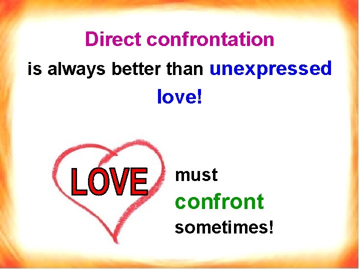 Direct confrontation is always better than unexpressed love! must confront sometimes! 