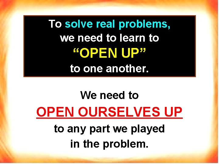 To solve real problems, we need to learn to “OPEN UP” to one another.