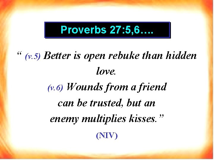 Proverbs 27: 5, 6…. “ (v. 5) Better is open rebuke than hidden love.