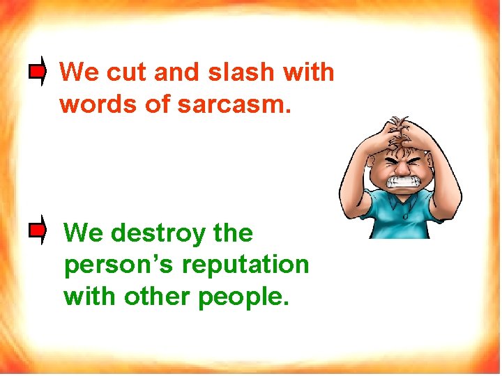 We cut and slash with words of sarcasm. We destroy the person’s reputation with