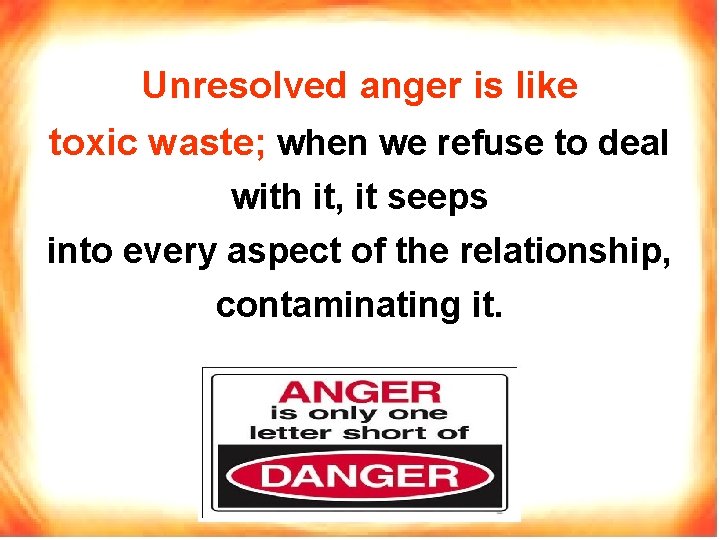 Unresolved anger is like toxic waste; when we refuse to deal with it, it