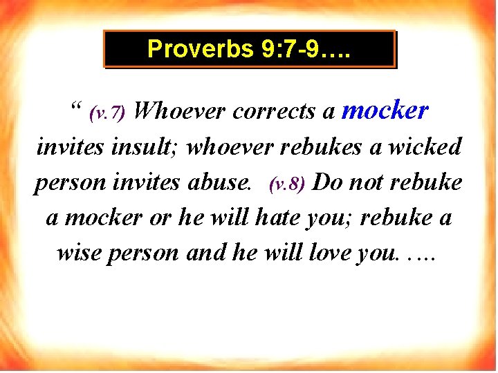 Proverbs 9: 7 -9…. “ (v. 7) Whoever corrects a mocker invites insult; whoever