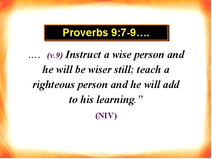 Proverbs 9: 7 -9…. Instruct a wise person and he will be wiser still;