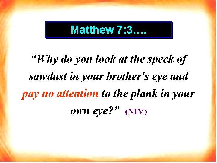 Matthew 7: 3…. “Why do you look at the speck of sawdust in your