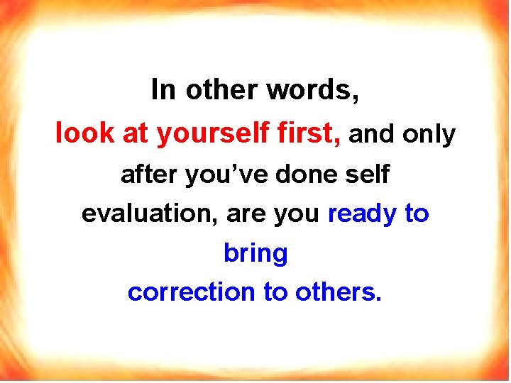 In other words, look at yourself first, and only after you’ve done self evaluation,