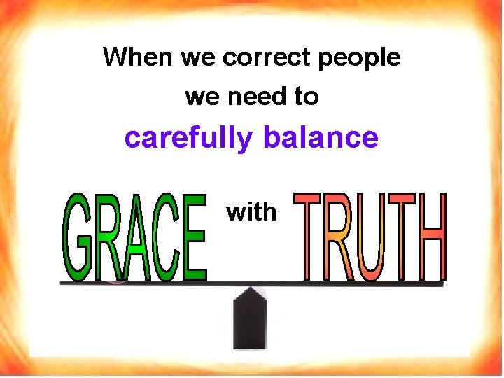 When we correct people we need to carefully balance with 