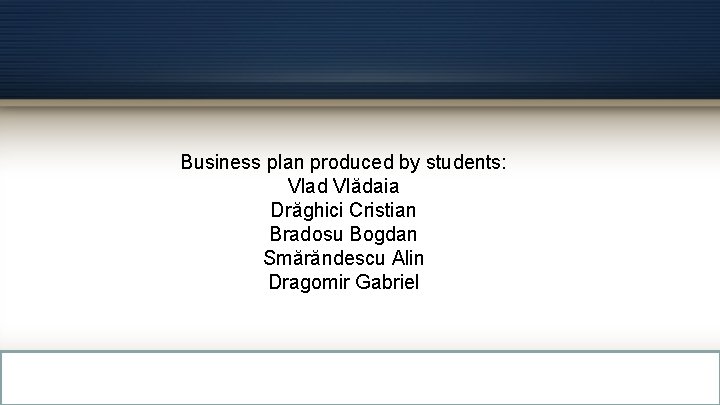Business plan produced by students: Vlad Vlădaia Drăghici Cristian Bradosu Bogdan Smărăndescu Alin Dragomir Business plan produced by students: Vlad Vlădaia Drăghici Cristian Bradosu Bogdan Smărăndescu Alin Dragomir