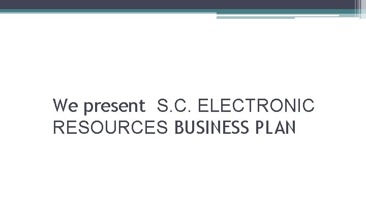 We present S. C. ELECTRONIC RESOURCES BUSINESS PLAN We present S. C. ELECTRONIC RESOURCES BUSINESS PLAN